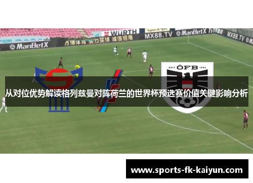 从对位优势解读格列兹曼对阵荷兰的世界杯预选赛价值关键影响分析 从对位优势解读格列兹曼对阵荷兰的世界杯预选赛价值关键影响分析