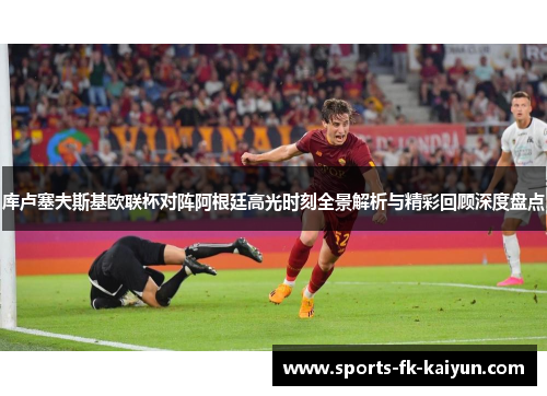 库卢塞夫斯基欧联杯对阵阿根廷高光时刻全景解析与精彩回顾深度盘点 库卢塞夫斯基欧联杯对阵阿根廷高光时刻全景解析与精彩回顾深度盘点