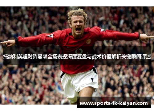 托纳利英超对阵曼联全场表现深度复盘与战术价值解析关键瞬间评述