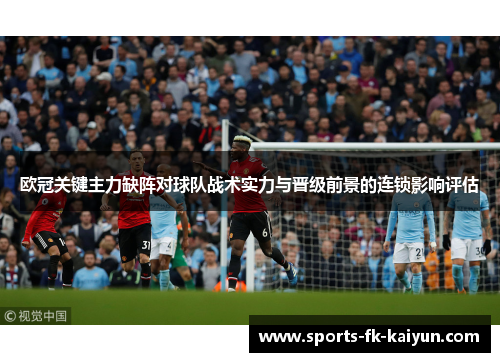 欧冠关键主力缺阵对球队战术实力与晋级前景的连锁影响评估