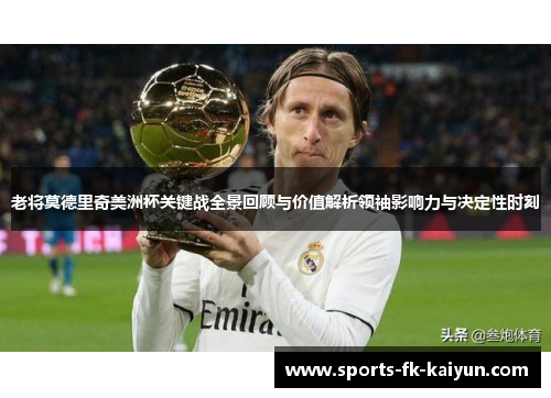 老将莫德里奇美洲杯关键战全景回顾与价值解析领袖影响力与决定性时刻 老将莫德里奇美洲杯关键战全景回顾与价值解析领袖影响力与决定性时刻