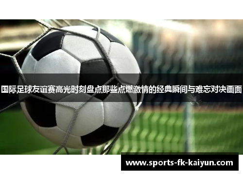 国际足球友谊赛高光时刻盘点那些点燃激情的经典瞬间与难忘对决画面