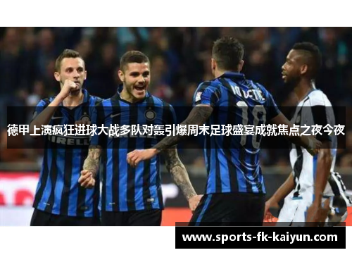 德甲上演疯狂进球大战多队对轰引爆周末足球盛宴成就焦点之夜今夜