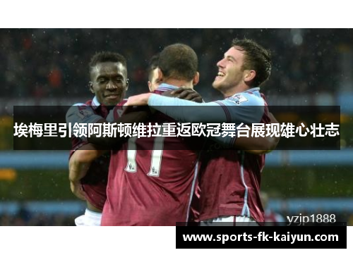 埃梅里引领阿斯顿维拉重返欧冠舞台展现雄心壮志