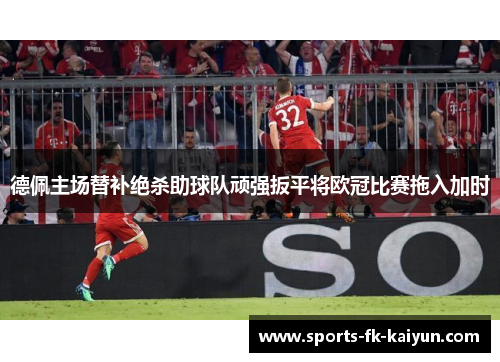 德佩主场替补绝杀助球队顽强扳平将欧冠比赛拖入加时