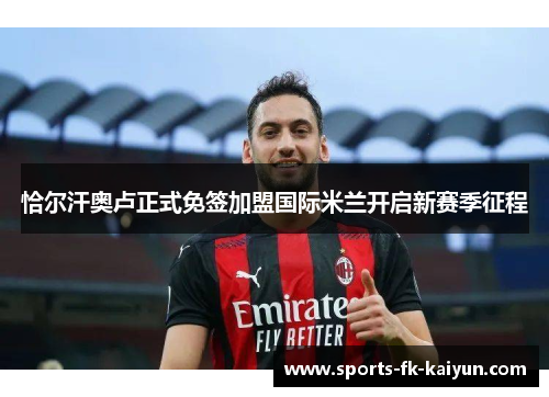 恰尔汗奥卢正式免签加盟国际米兰开启新赛季征程