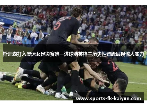 斯旺森打入奥运女足决赛唯一进球助英格兰历史性晋级展现惊人实力