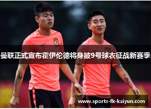 曼联正式宣布霍伊伦德将身披9号球衣征战新赛季 曼联正式宣布霍伊伦德将身披9号球衣征战新赛季