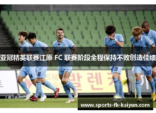 亚冠精英联赛江原 FC 联赛阶段全程保持不败创造佳绩