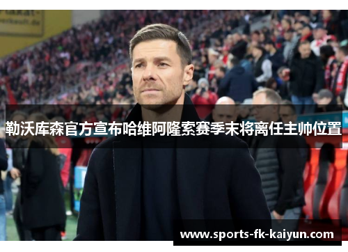 勒沃库森官方宣布哈维阿隆索赛季末将离任主帅位置 勒沃库森官方宣布哈维阿隆索赛季末将离任主帅位置