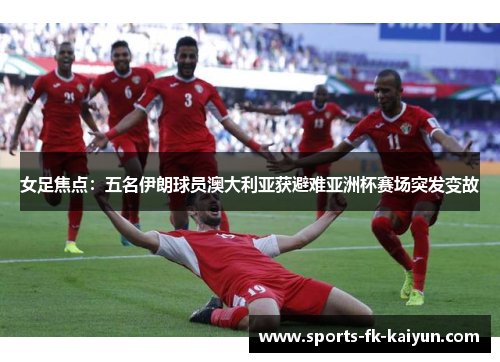 女足焦点:五名伊朗球员澳大利亚获避难亚洲杯赛场突发变故 女足焦点:五名伊朗球员澳大利亚获避难亚洲杯赛场突发变故