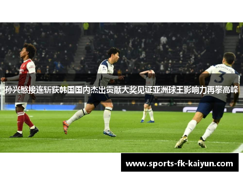 孙兴慜接连斩获韩国国内杰出贡献大奖见证亚洲球王影响力再攀高峰 孙兴慜接连斩获韩国国内杰出贡献大奖见证亚洲球王影响力再攀高峰