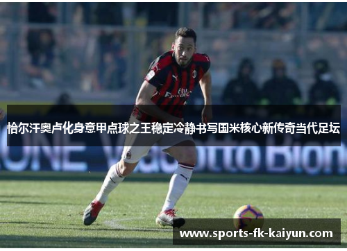 恰尔汗奥卢化身意甲点球之王稳定冷静书写国米核心新传奇当代足坛