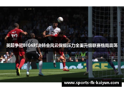 英超争冠BIG6对决转会风云保级压力全面升级联赛格局震荡