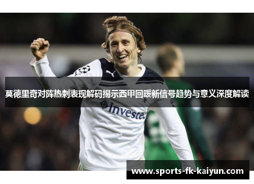 莫德里奇对阵热刺表现解码揭示西甲回暖新信号趋势与意义深度解读