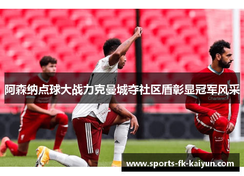 阿森纳点球大战力克曼城夺社区盾彰显冠军风采
