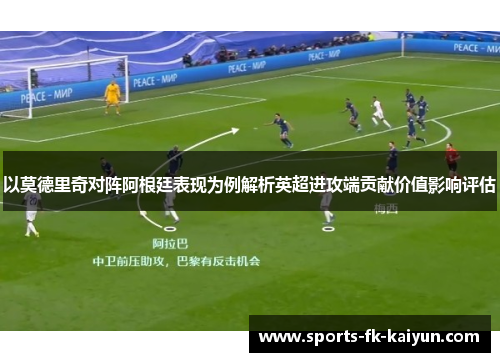 以莫德里奇对阵阿根廷表现为例解析英超进攻端贡献价值影响评估