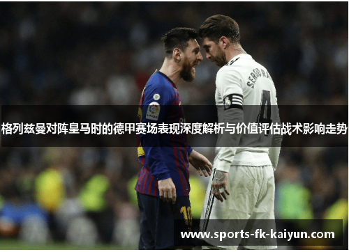 格列兹曼对阵皇马时的德甲赛场表现深度解析与价值评估战术影响走势
