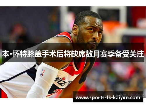 本·怀特膝盖手术后将缺席数月赛季备受关注